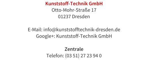 Kunststoff-Technik GmbH Otto-Mohr-Strae 17 01237 Dresden  E-Mail: info@kunststofftechnik-dresden.de Google+: Kunststoff-Technik GmbH   Zentrale Telefon: (03 51) 27 23 94 0
