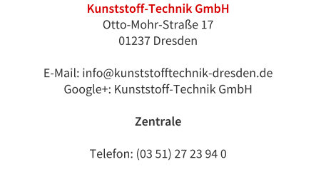 Kunststoff-Technik GmbH Otto-Mohr-Strae 17 01237 Dresden  E-Mail: info@kunststofftechnik-dresden.de Google+: Kunststoff-Technik GmbH   Zentrale  Telefon: (03 51) 27 23 94 0