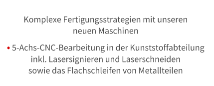 Komplexe Fertigungsstrategien mit unseren  neuen Maschinen  5-Achs-CNC-Bearbeitung in der Kunststoffabteilung  inkl. Lasersignieren und Laserschneiden sowie das Flachschleifen von Metallteilen