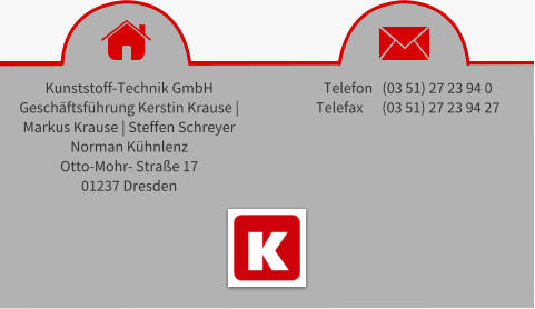 Kunststoff-Technik GmbH Geschftsfhrung Kerstin Krause |  Markus Krause | Steffen Schreyer Norman Khnlenz Otto-Mohr- Strae 17 01237 Dresden Telefon   (03 51) 27 23 94 0 Telefax      (03 51) 27 23 94 27