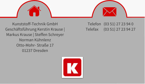 Kunststoff-Technik GmbH Geschftsfhrung Kerstin Krause |  Markus Krause | Steffen Schreyer Norman Khnlenz Otto-Mohr- Strae 17 01237 Dresden Telefon   (03 51) 27 23 94 0 Telefax      (03 51) 27 23 94 27